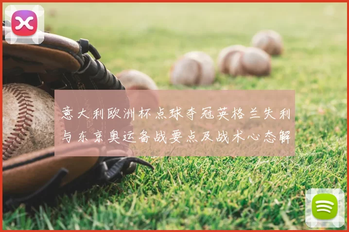 意大利欧洲杯点球夺冠英格兰失利与东京奥运备战要点及战术心态解读