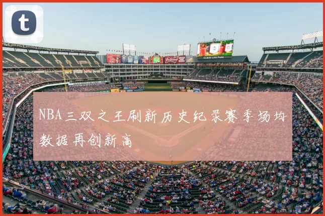 NBA三双之王刷新历史纪录赛季场均数据再创新高