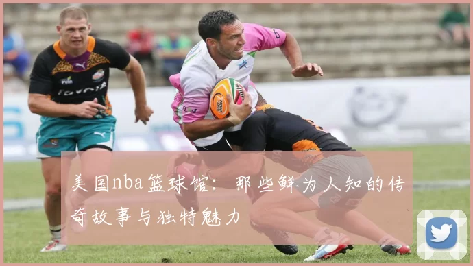 美国nba篮球馆：那些鲜为人知的传奇故事与独特魅力