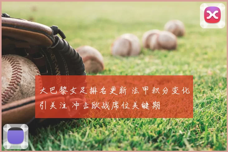 大巴黎女足排名更新 法甲积分变化引关注 冲击欧战席位关键期