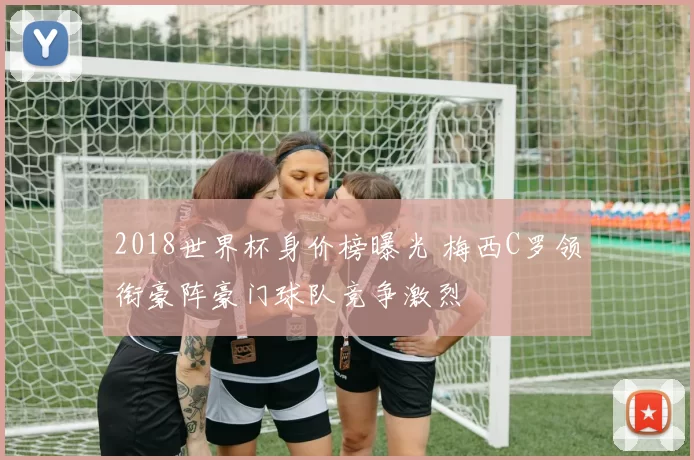 2018世界杯身价榜曝光 梅西C罗领衔豪阵豪门球队竞争激烈