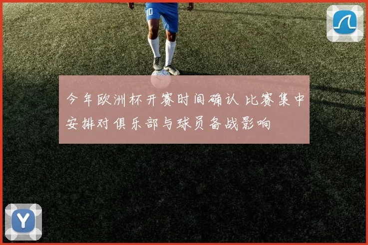 今年欧洲杯开赛时间确认 比赛集中安排对俱乐部与球员备战影响