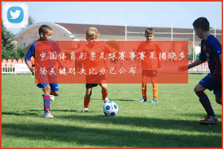 中国体育彩票足球赛事赛果揭晓多场关键对决比分已公布
