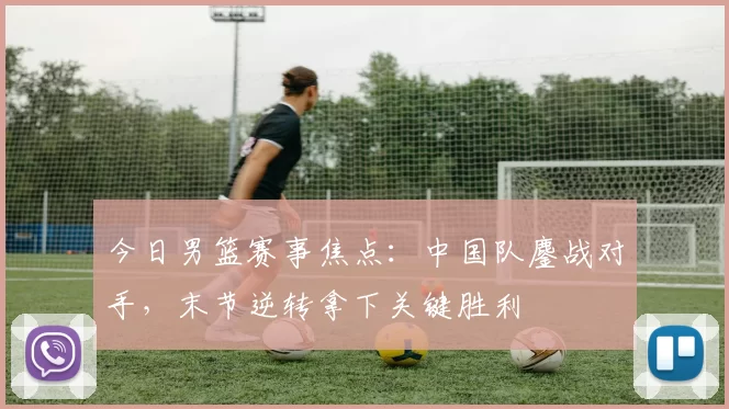 今日男篮赛事焦点：中国队鏖战对手，末节逆转拿下关键胜利