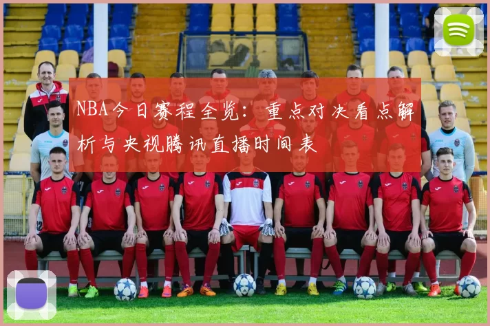 NBA今日赛程全览：重点对决看点解析与央视腾讯直播时间表