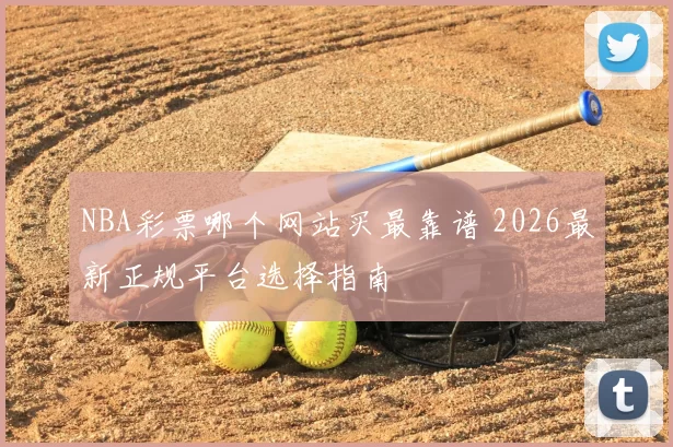 NBA彩票哪个网站买最靠谱 2026最新正规平台选择指南