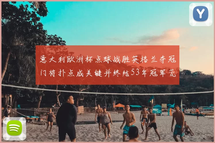 意大利欧洲杯点球战胜英格兰夺冠门将扑点成关键并终结53年冠军荒