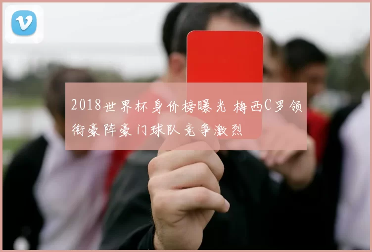 2018世界杯身价榜曝光 梅西C罗领衔豪阵豪门球队竞争激烈