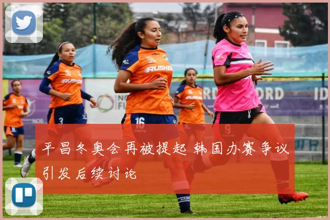 平昌冬奥会再被提起 韩国办赛争议引发后续讨论