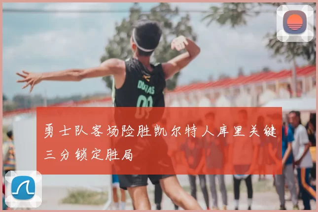 勇士队客场险胜凯尔特人库里关键三分锁定胜局