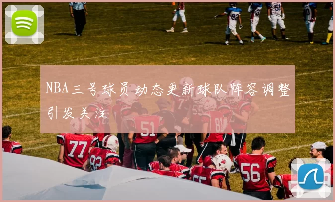 NBA三号球员动态更新球队阵容调整引发关注