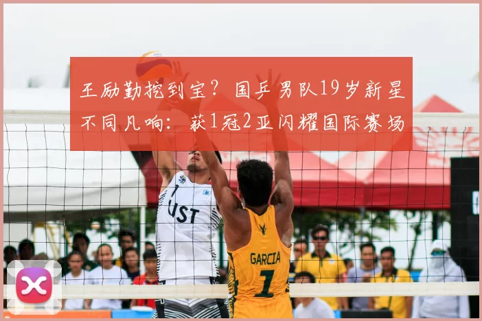 王励勤挖到宝？国乒男队19岁新星不同凡响：获1冠2亚闪耀国际赛场