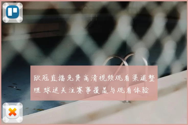 欧冠直播免费高清视频观看渠道整理 球迷关注赛事覆盖与观看体验