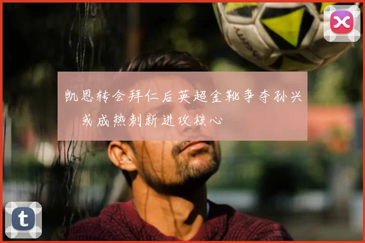 凯恩转会拜仁后英超金靴争夺孙兴慜或成热刺新进攻核心