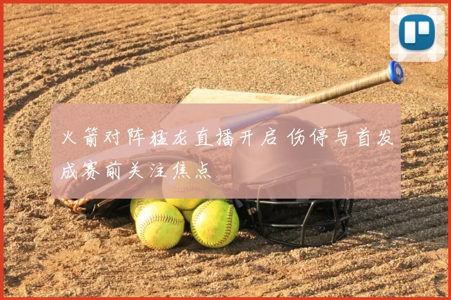 火箭对阵猛龙直播开启 伤停与首发成赛前关注焦点