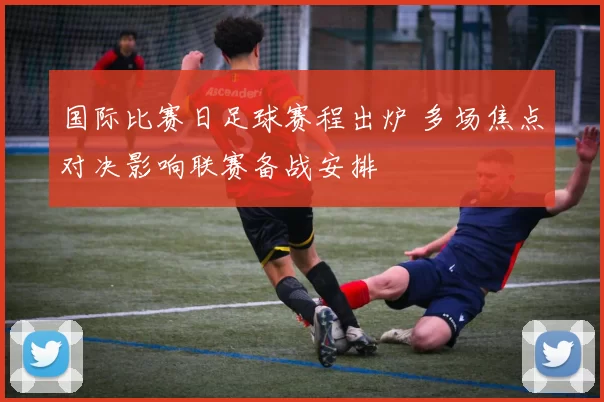 国际比赛日足球赛程出炉 多场焦点对决影响联赛备战安排