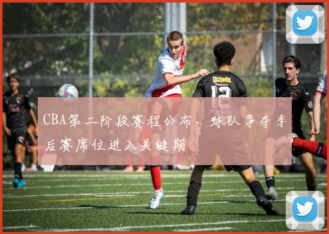 CBA第二阶段赛程公布，球队争夺季后赛席位进入关键期