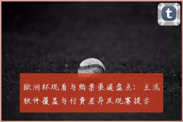 欧洲杯观看与购票渠道盘点:主流软件覆盖与付费差异及观赛提示