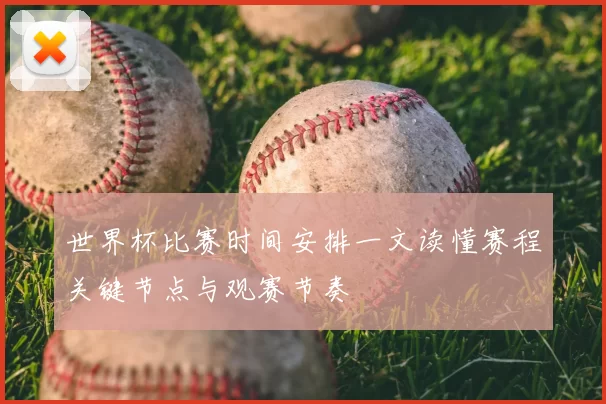 世界杯比赛时间安排一文读懂赛程关键节点与观赛节奏