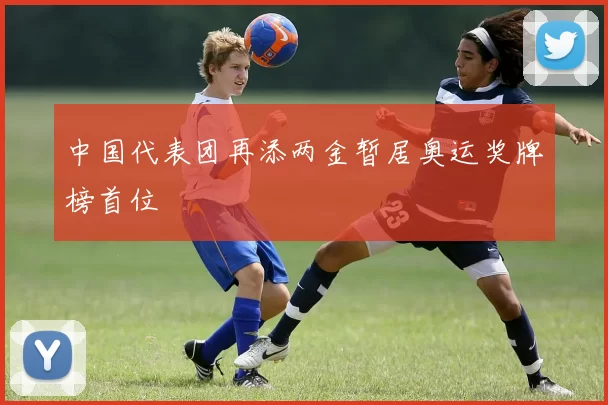 中国代表团再添两金暂居奥运奖牌榜首位