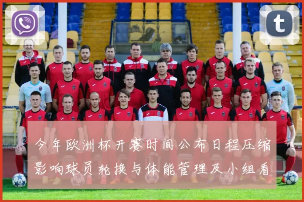 今年欧洲杯开赛时间公布日程压缩影响球员轮换与体能管理及小组看点