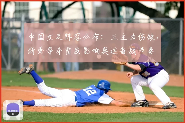 中国女足阵容公布：三主力伤缺，新秀争夺首发影响奥运备战节奏