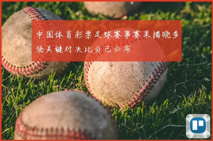 中国体育彩票足球赛事赛果揭晓多场关键对决比分已公布