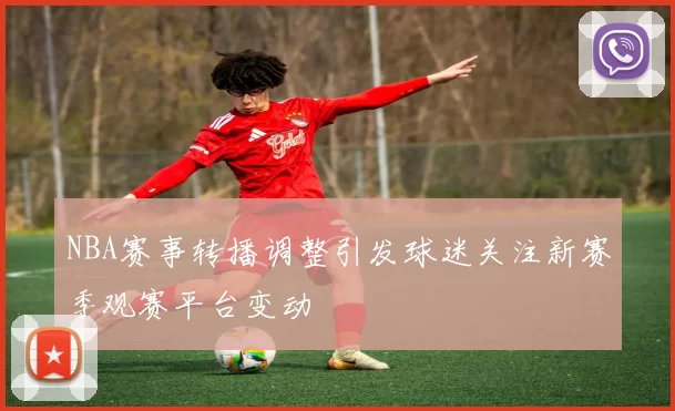 NBA赛事转播调整引发球迷关注新赛季观赛平台变动
