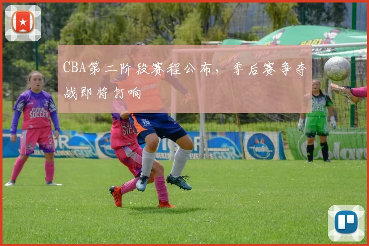 CBA第二阶段赛程公布,季后赛争夺战即将打响