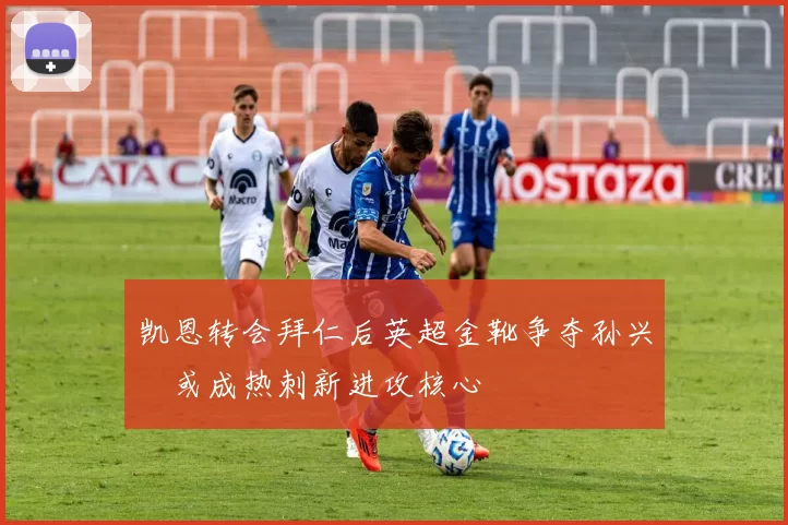 凯恩转会拜仁后英超金靴争夺孙兴慜或成热刺新进攻核心