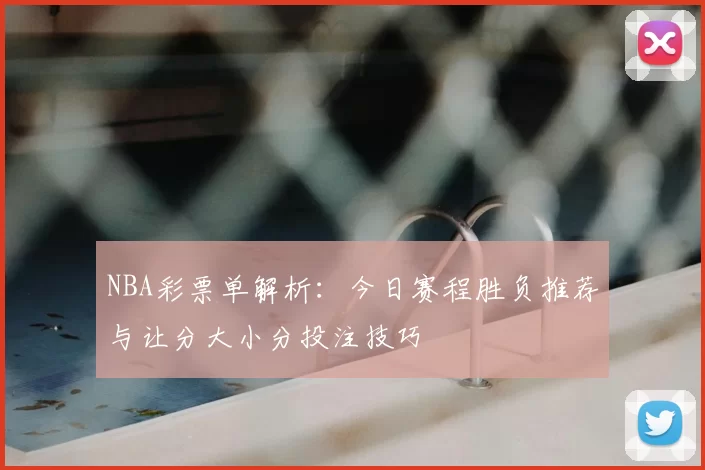 NBA彩票单解析：今日赛程胜负推荐与让分大小分投注技巧
