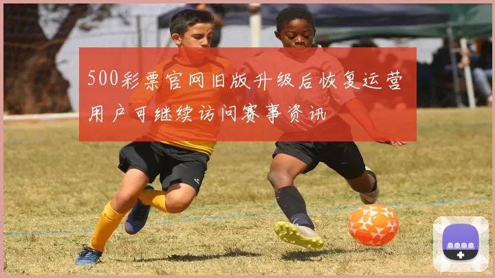 500彩票官网旧版升级后恢复运营 用户可继续访问赛事资讯