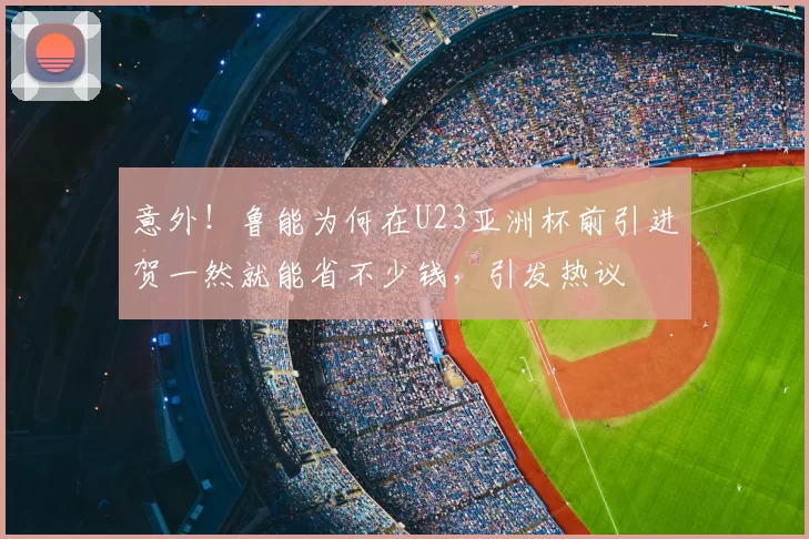 意外!鲁能为何在U23亚洲杯前引进贺一然就能省不少钱,引发热议