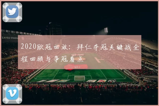 2020欧冠回放:拜仁夺冠关键战全程回顾与争冠看点