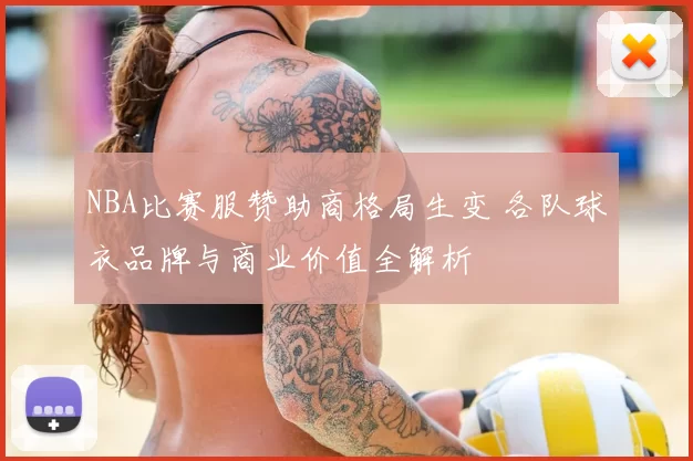 NBA比赛服赞助商格局生变 各队球衣品牌与商业价值全解析