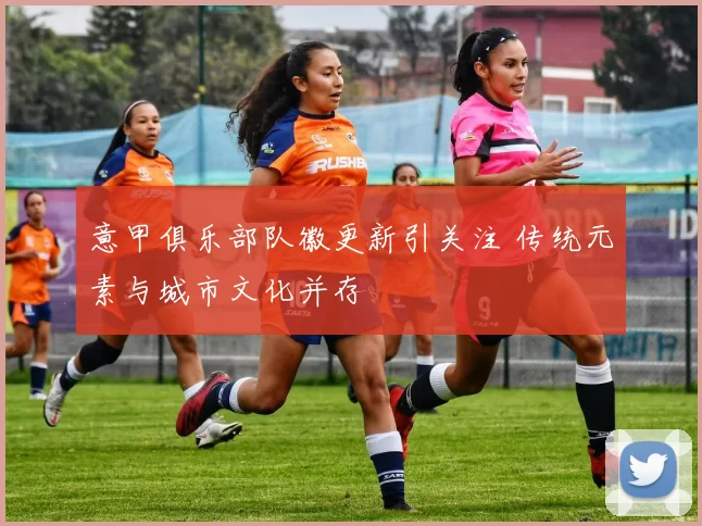 意甲俱乐部队徽更新引关注 传统元素与城市文化并存