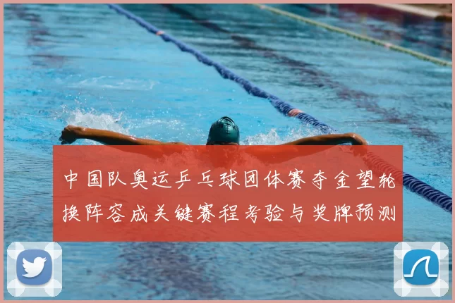 中国队奥运乒乓球团体赛夺金望轮换阵容成关键赛程考验与奖牌预测