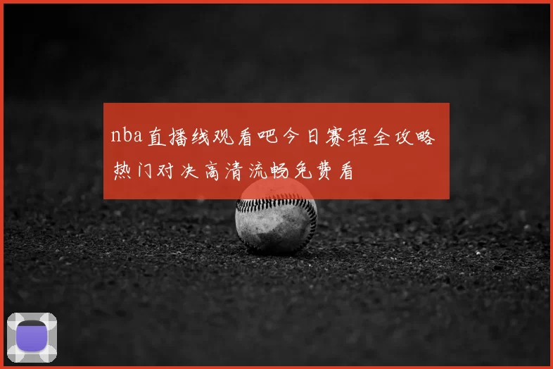 nba直播线观看吧今日赛程全攻略 热门对决高清流畅免费看