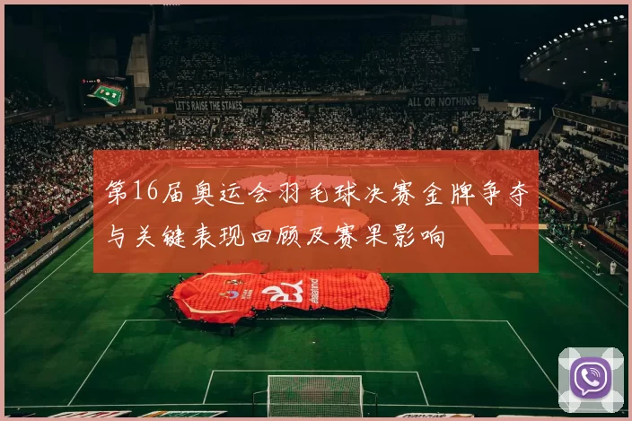 第16届奥运会羽毛球决赛金牌争夺与关键表现回顾及赛果影响