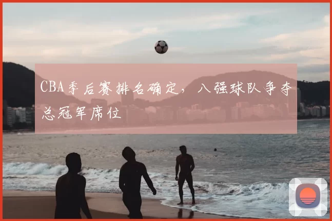 CBA季后赛排名确定，八强球队争夺总冠军席位