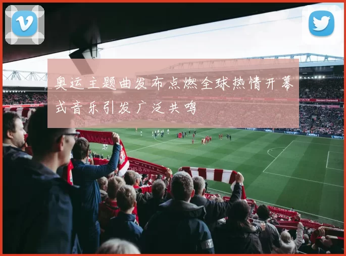 奥运主题曲发布点燃全球热情开幕式音乐引发广泛共鸣