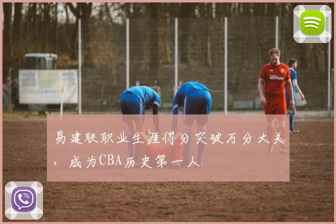 易建联职业生涯得分突破万分大关，成为CBA历史第一人