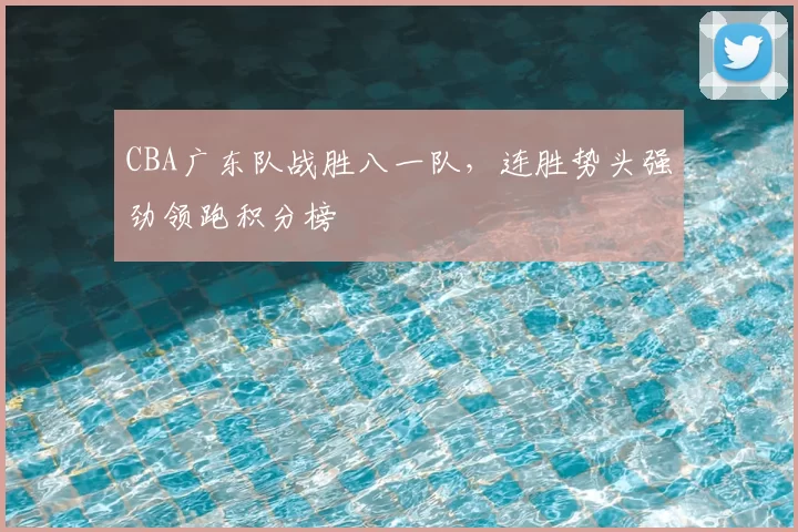 CBA广东队战胜八一队，连胜势头强劲领跑积分榜