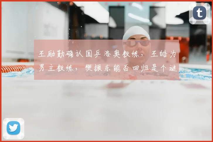 王励勤确认国乒洛奥教练，王皓为男主教练，樊振东能否回归是个谜