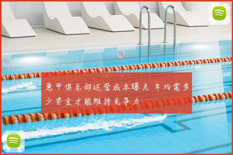 意甲俱乐部运营成本曝光 年均需多少资金才能维持竞争力