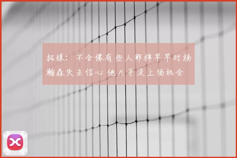 拓媒：不会像有些人那样早早对杨瀚森失去信心 他几乎没上场机会