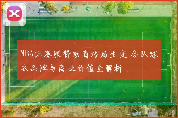 NBA比赛服赞助商格局生变 各队球衣品牌与商业价值全解析