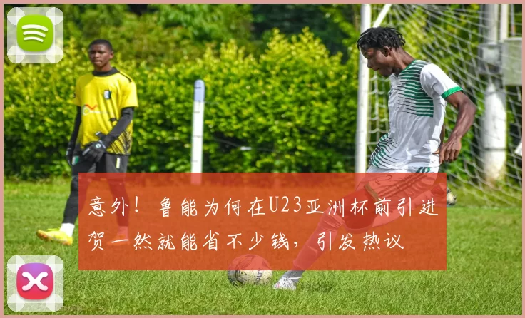 意外!鲁能为何在U23亚洲杯前引进贺一然就能省不少钱,引发热议