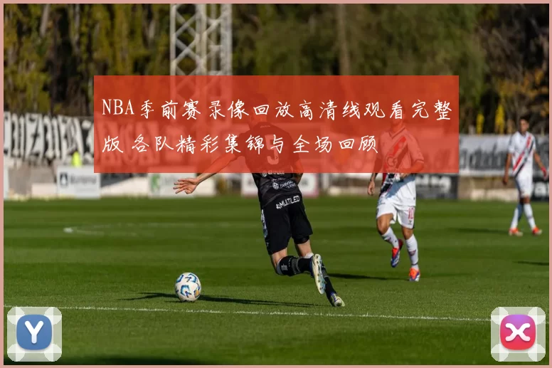 NBA季前赛录像回放高清线观看完整版 各队精彩集锦与全场回顾