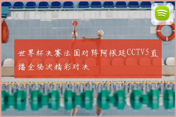 世界杯决赛法国对阵阿根廷CCTV5直播全场次精彩对决